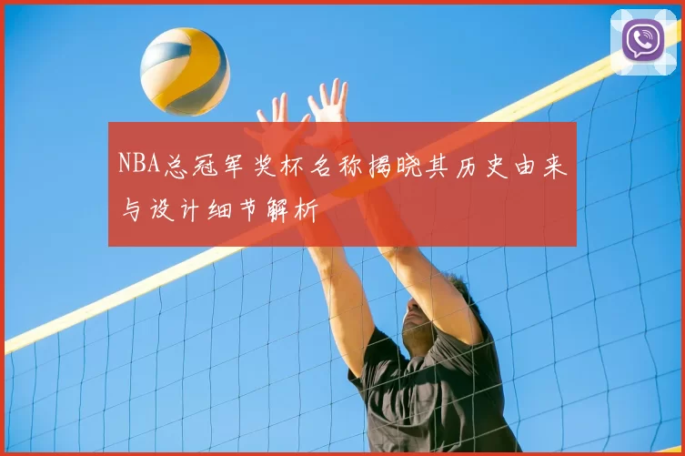 NBA总冠军奖杯名称揭晓其历史由来与设计细节解析
