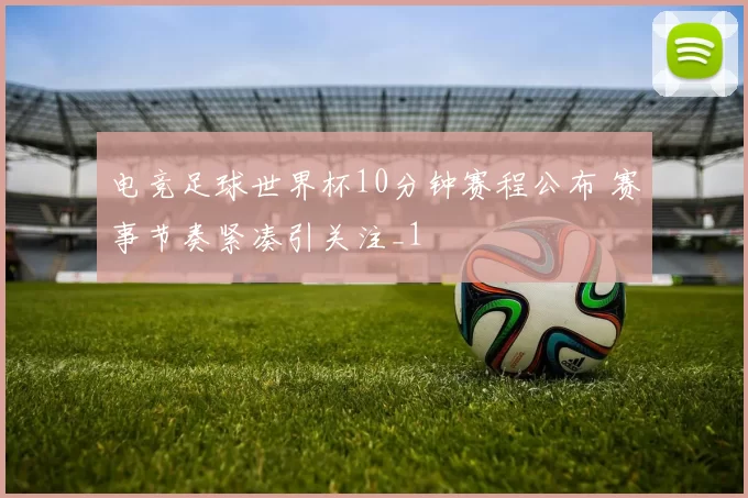 电竞足球世界杯10分钟赛程公布 赛事节奏紧凑引关注_1