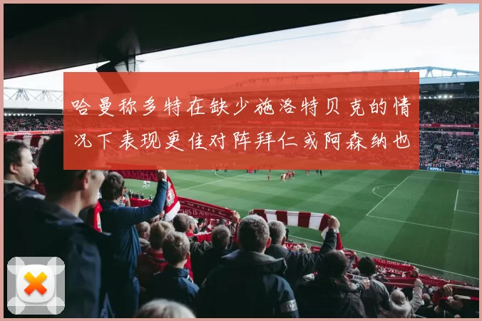哈曼称多特在缺少施洛特贝克的情况下表现更佳对阵拜仁或阿森纳也有胜算