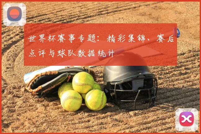 世界杯赛事专题：精彩集锦、赛后点评与球队数据统计