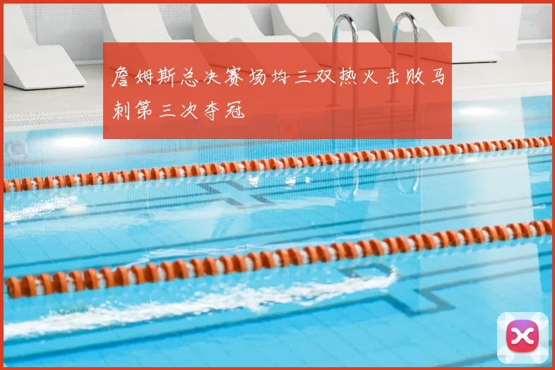 詹姆斯总决赛场均三双热火击败马刺第三次夺冠