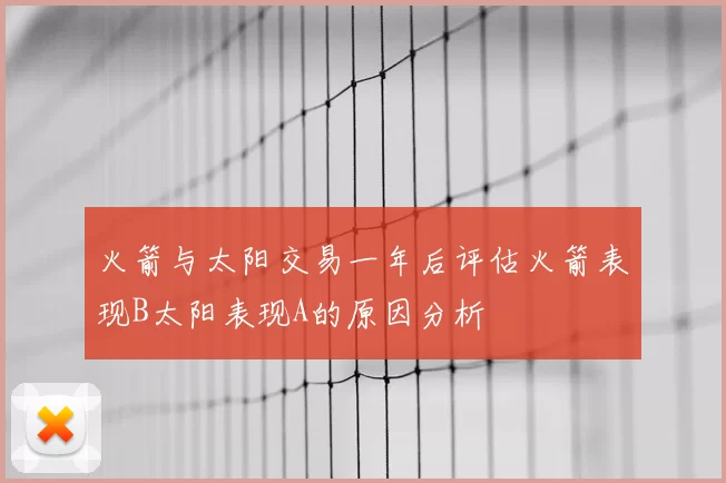 火箭与太阳交易一年后评估火箭表现B太阳表现A的原因分析