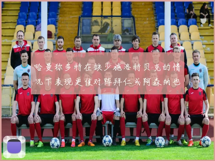 哈曼称多特在缺少施洛特贝克的情况下表现更佳对阵拜仁或阿森纳也有胜算