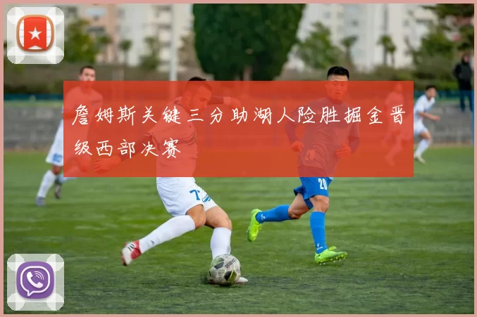 詹姆斯关键三分助湖人险胜掘金晋级西部决赛