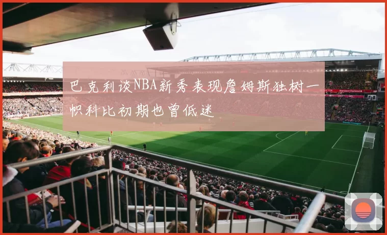 巴克利谈NBA新秀表现詹姆斯独树一帜科比初期也曾低迷