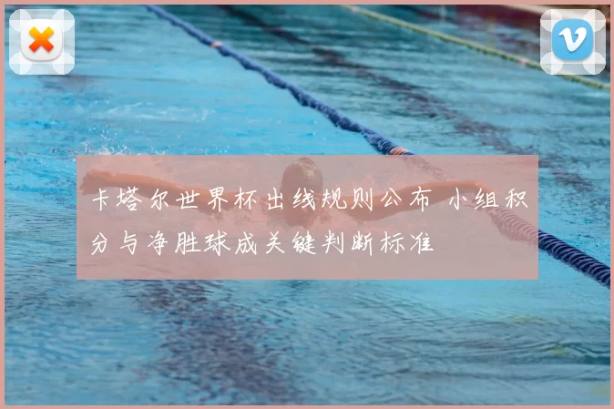 卡塔尔世界杯出线规则公布 小组积分与净胜球成关键判断标准