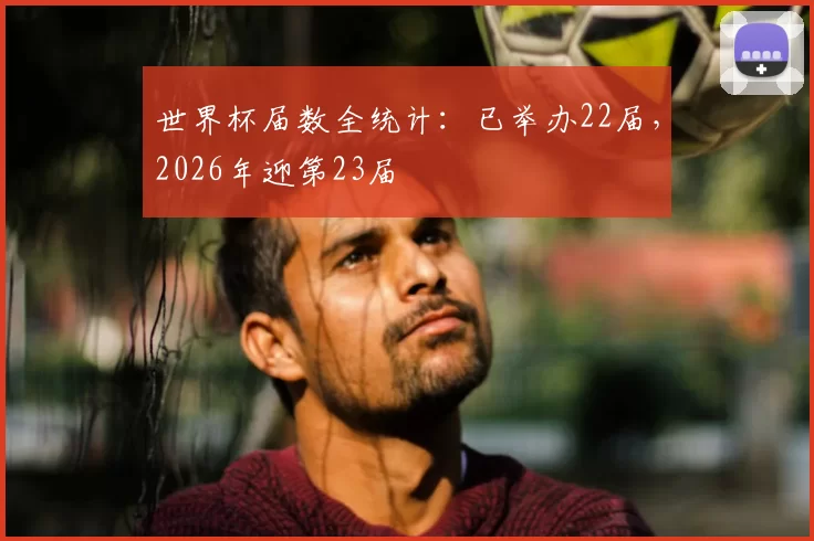 世界杯届数全统计:已举办22届,2026年迎第23届