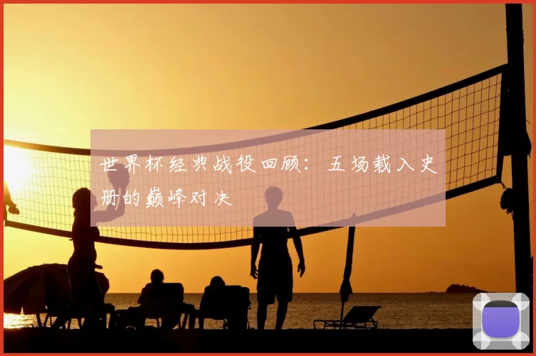 世界杯经典战役回顾:五场载入史册的巅峰对决