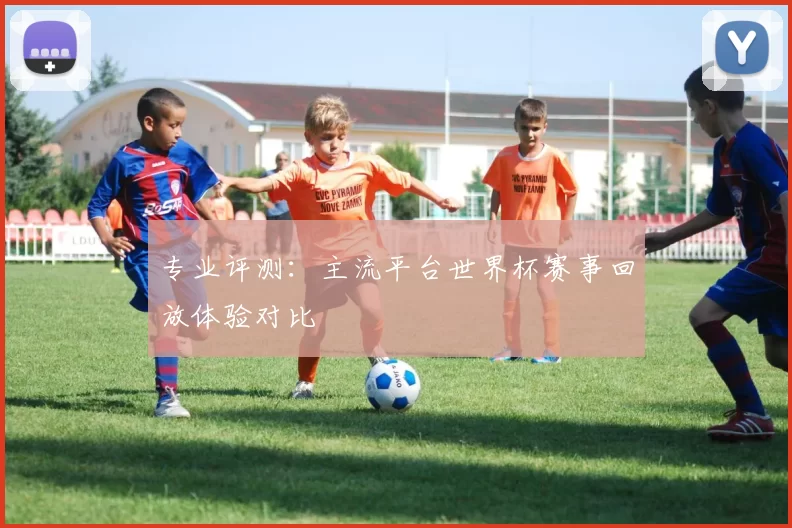 专业评测:主流平台世界杯赛事回放体验对比
