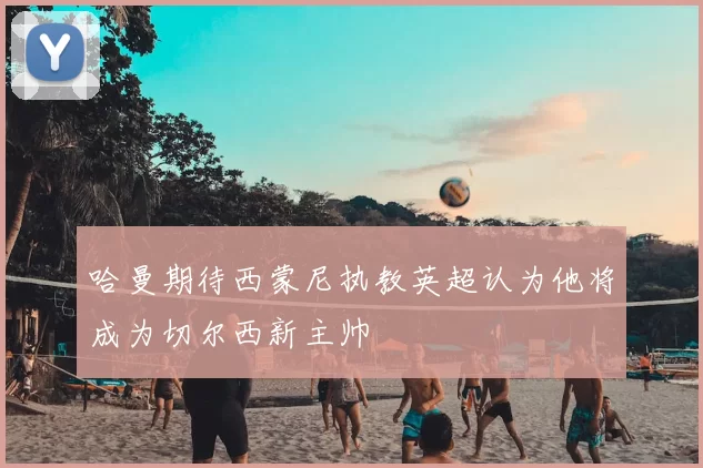 哈曼期待西蒙尼执教英超认为他将成为切尔西新主帅