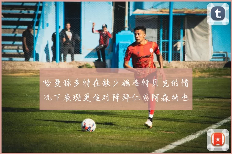哈曼称多特在缺少施洛特贝克的情况下表现更佳对阵拜仁或阿森纳也有胜算