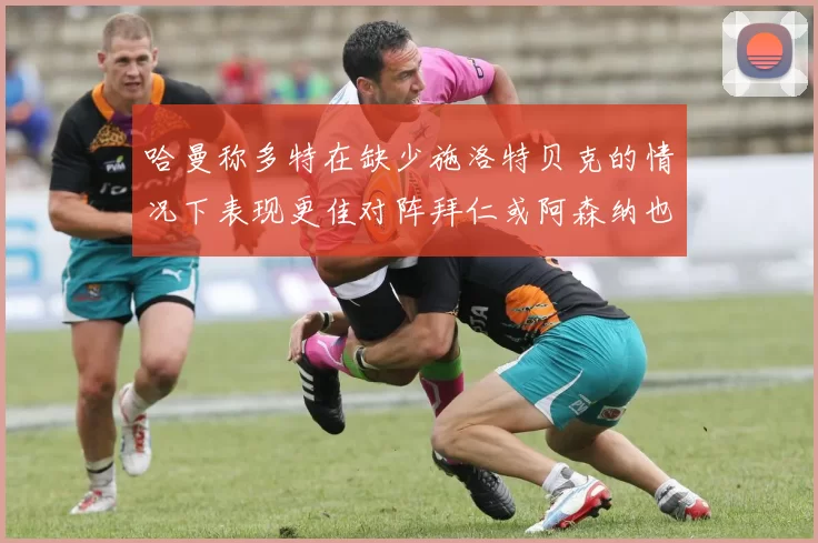哈曼称多特在缺少施洛特贝克的情况下表现更佳对阵拜仁或阿森纳也有胜算