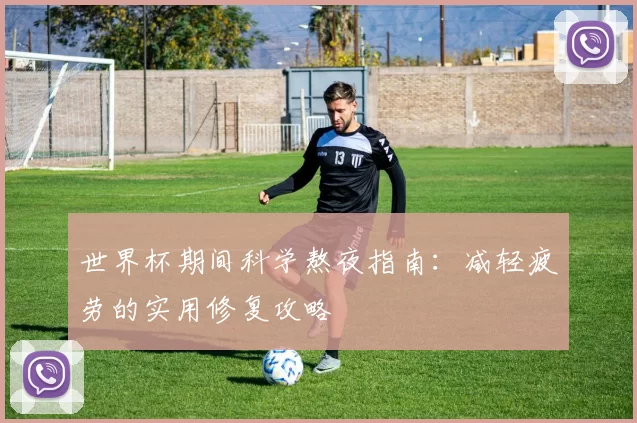 世界杯期间科学熬夜指南:减轻疲劳的实用修复攻略