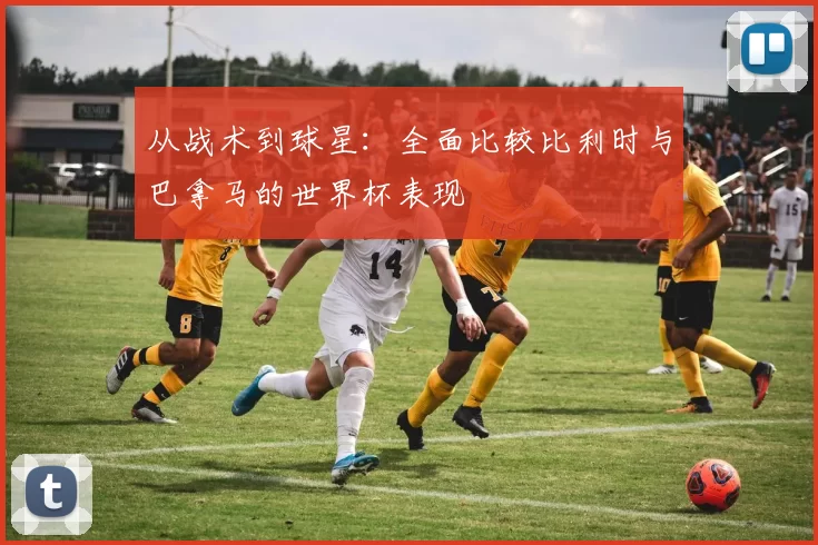 从战术到球星:全面比较比利时与巴拿马的世界杯表现