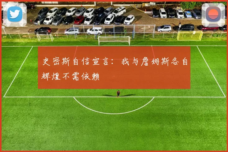 史密斯自信宣言:我与詹姆斯各自辉煌不需依赖