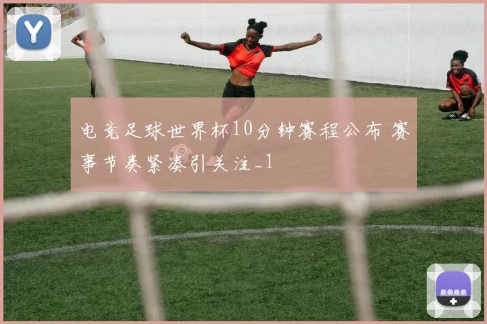 电竞足球世界杯10分钟赛程公布 赛事节奏紧凑引关注_1