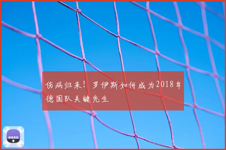 伤病归来！罗伊斯如何成为2018年德国队关键先生