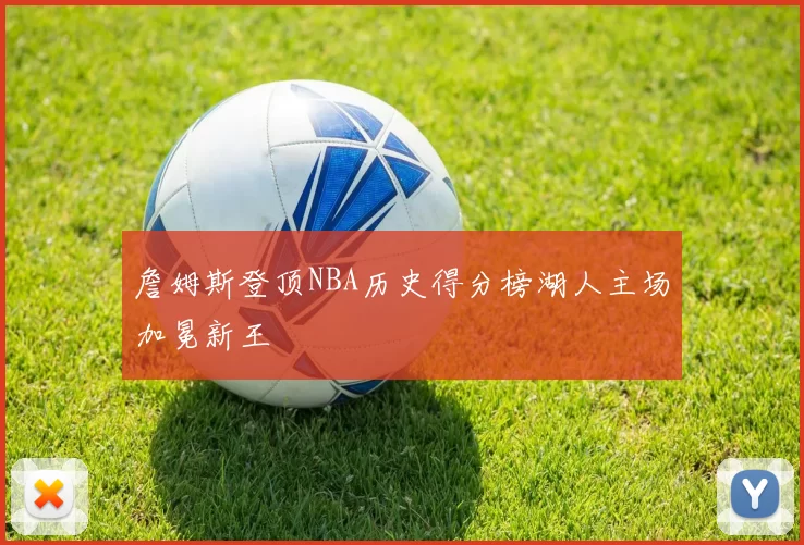 詹姆斯登顶NBA历史得分榜湖人主场加冕新王
