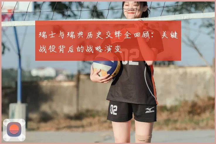 瑞士与瑞典历史交锋全回顾:关键战役背后的战略演变