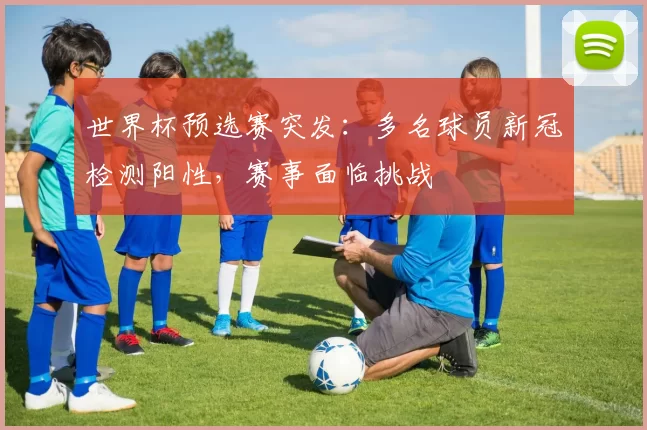 世界杯预选赛突发：多名球员新冠检测阳性，赛事面临挑战