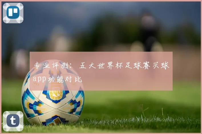 专业评测:五大世界杯足球赛买球app功能对比