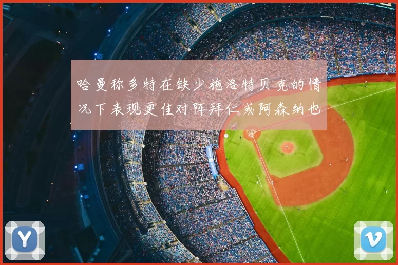 哈曼称多特在缺少施洛特贝克的情况下表现更佳对阵拜仁或阿森纳也有胜算
