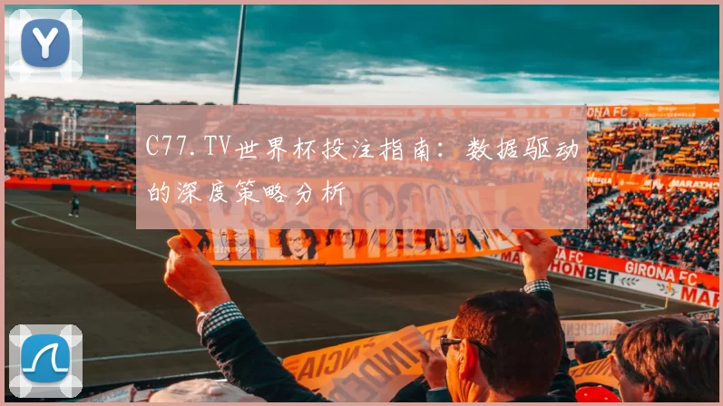 C77.TV世界杯投注指南:数据驱动的深度策略分析