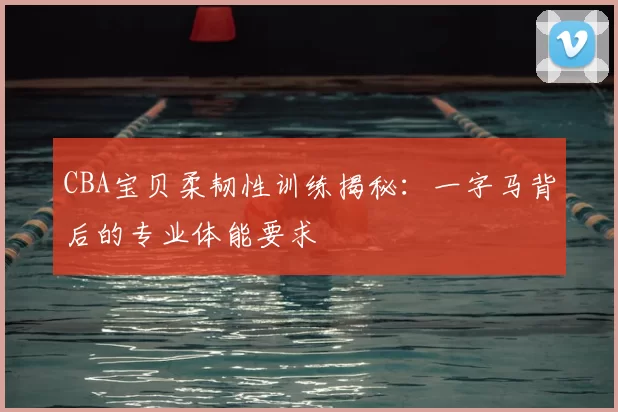 CBA宝贝柔韧性训练揭秘:一字马背后的专业体能要求