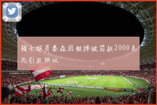 骑士球员泰森因假摔被罚款2000美元引发热议