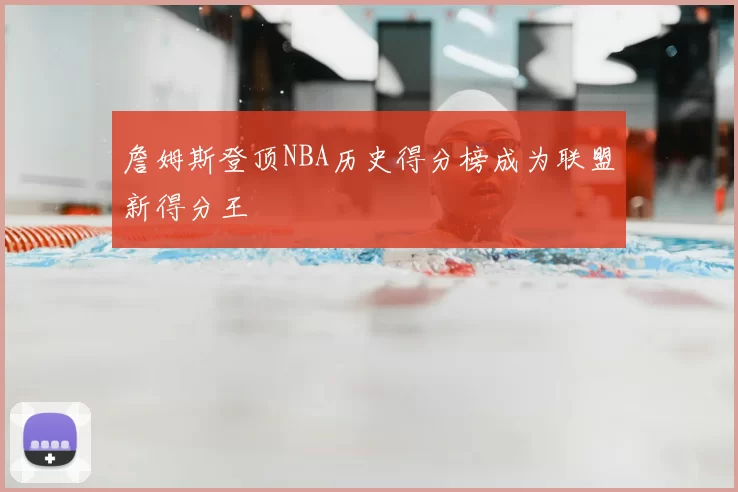 詹姆斯登顶NBA历史得分榜成为联盟新得分王
