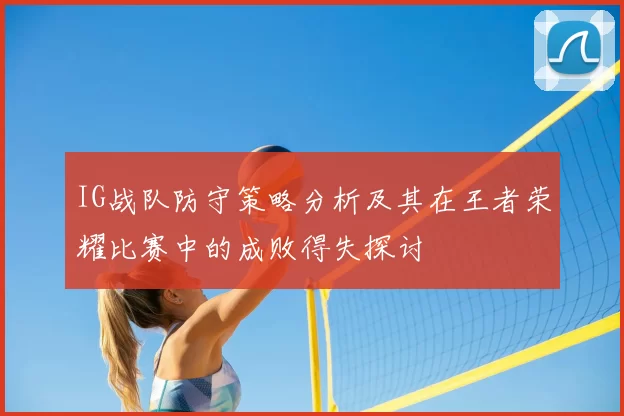 IG战队防守策略分析及其在王者荣耀比赛中的成败得失探讨