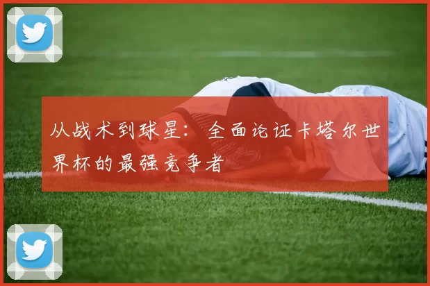 从战术到球星：全面论证卡塔尔世界杯的最强竞争者