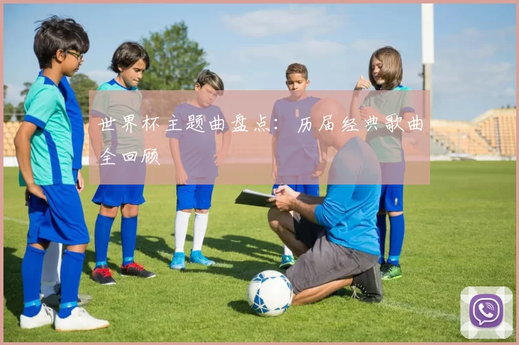 世界杯主题曲盘点:历届经典歌曲全回顾
