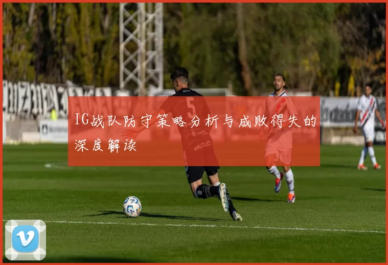 IG战队防守策略分析与成败得失的深度解读