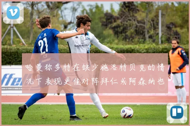哈曼称多特在缺少施洛特贝克的情况下表现更佳对阵拜仁或阿森纳也有胜算
