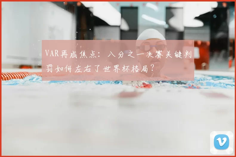 VAR再成焦点：八分之一决赛关键判罚如何左右了世界杯格局？