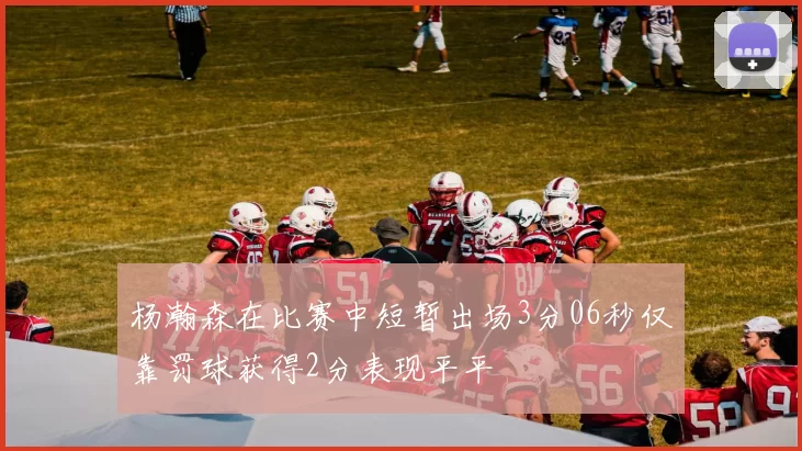 杨瀚森在比赛中短暂出场3分06秒仅靠罚球获得2分表现平平