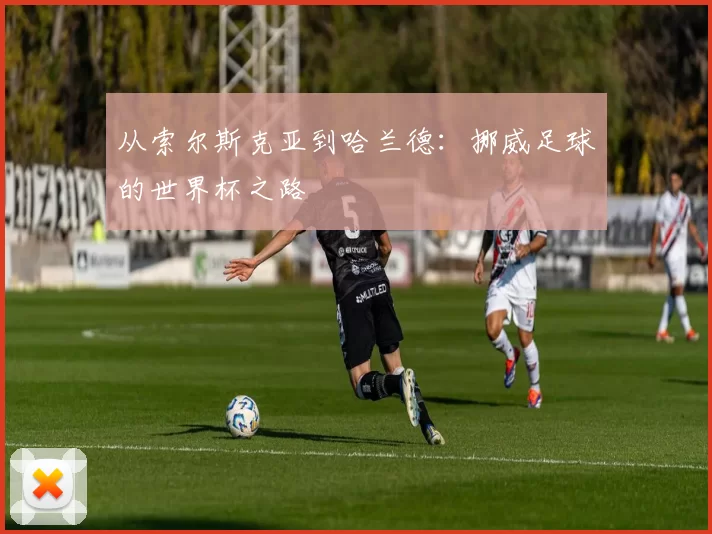从索尔斯克亚到哈兰德：挪威足球的世界杯之路