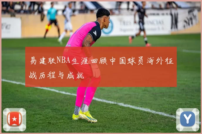 易建联NBA生涯回顾中国球员海外征战历程与成就