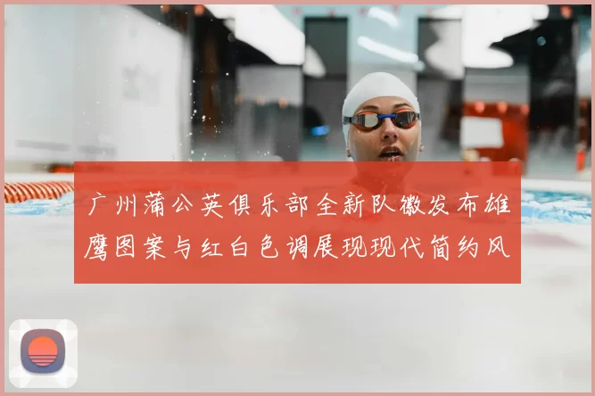 广州蒲公英俱乐部全新队徽发布雄鹰图案与红白色调展现现代简约风格