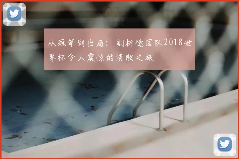 从冠军到出局：剖析德国队2018世界杯令人震惊的溃败之旅