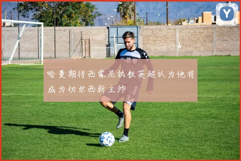 哈曼期待西蒙尼执教英超认为他将成为切尔西新主帅
