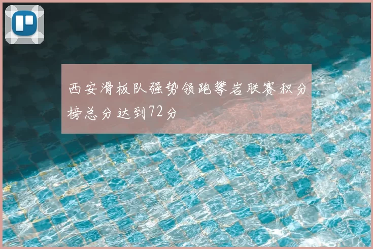 西安滑板队强势领跑攀岩联赛积分榜总分达到72分