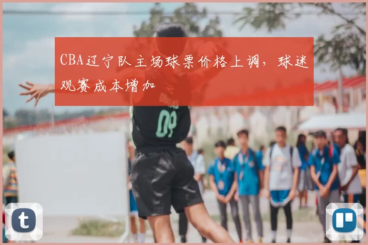 CBA辽宁队主场球票价格上调,球迷观赛成本增加