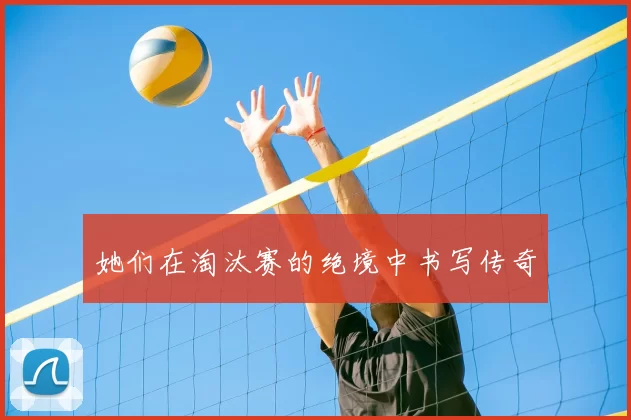 她们在淘汰赛的绝境中书写传奇