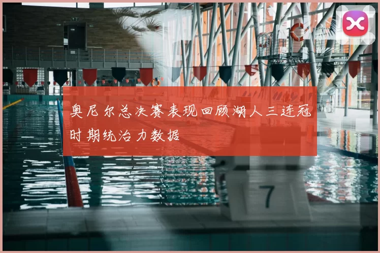 奥尼尔总决赛表现回顾湖人三连冠时期统治力数据