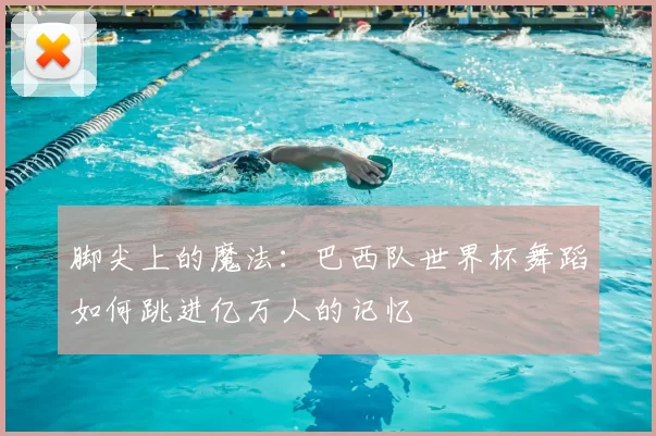脚尖上的魔法:巴西队世界杯舞蹈如何跳进亿万人的记忆