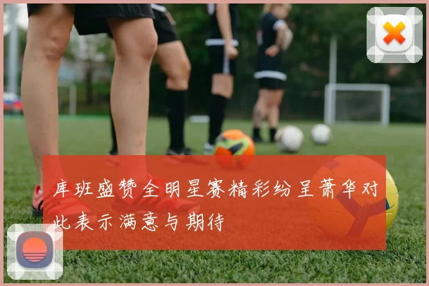 库班盛赞全明星赛精彩纷呈萧华对此表示满意与期待