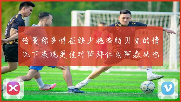 哈曼称多特在缺少施洛特贝克的情况下表现更佳对阵拜仁或阿森纳也有胜算