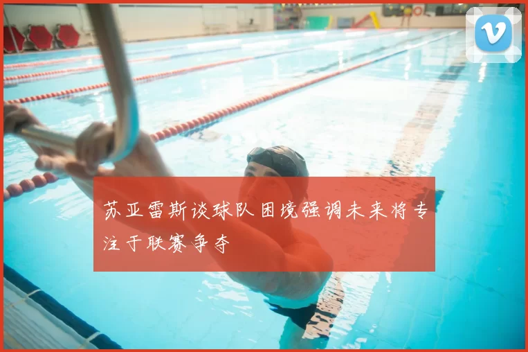 苏亚雷斯谈球队困境强调未来将专注于联赛争夺